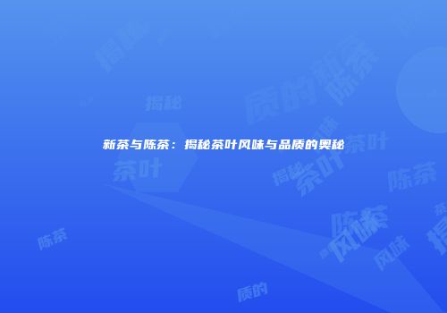 新茶与陈茶：揭秘茶叶风味与品质的奥秘