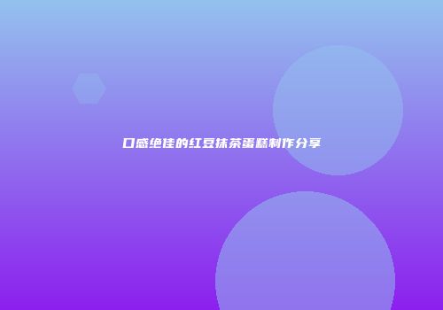 口感绝佳的红豆抹茶蛋糕制作分享
