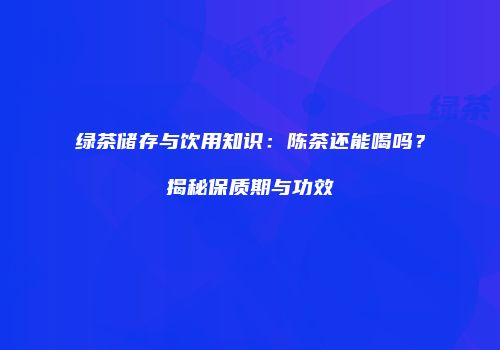 绿茶储存与饮用知识：陈茶还能喝吗？揭秘保质期与功效