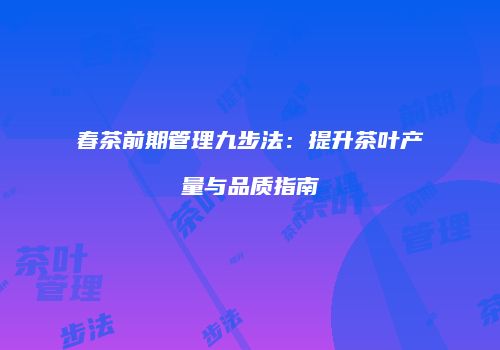 春茶前期管理九步法：提升茶叶产量与品质指南