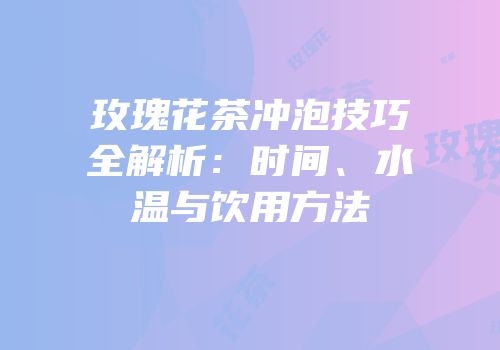玫瑰花茶冲泡技巧全解析：时间、水温与饮用方法