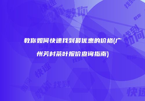教你如何快速找到最优惠的价格(广州芳村茶叶报价查询指南)