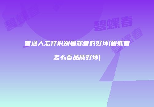 普通人怎样识别碧螺春的好坏(碧螺春怎么看品质好坏)