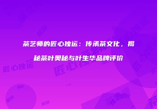 茶艺师的匠心独运：传承茶文化，揭秘茶叶奥秘与叶生华品牌评价