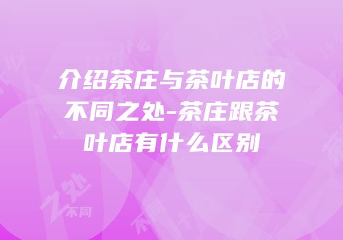 介绍茶庄与茶叶店的不同之处-茶庄跟茶叶店有什么区别