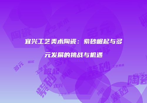 宜兴工艺美术陶瓷：紫砂崛起与多元发展的挑战与机遇
