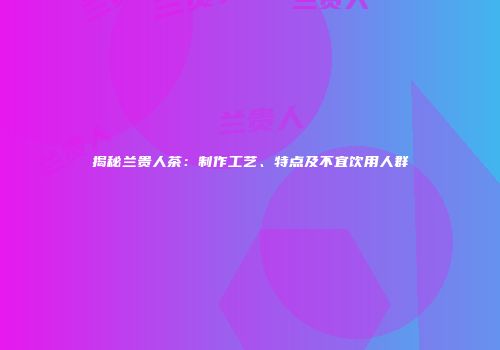 揭秘兰贵人茶：制作工艺、特点及不宜饮用人群