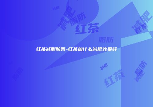红茶减脂肪吗-红茶加什么减肥效果好