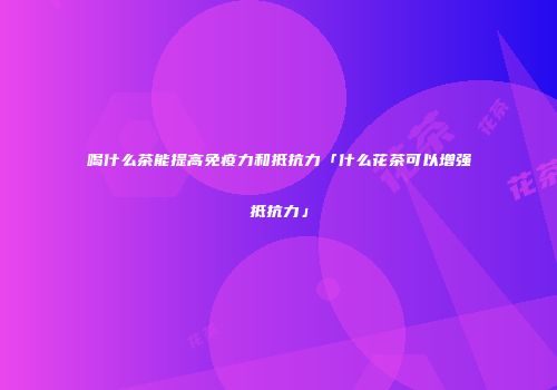 喝什么茶能提高免疫力和抵抗力「什么花茶可以增强抵抗力」
