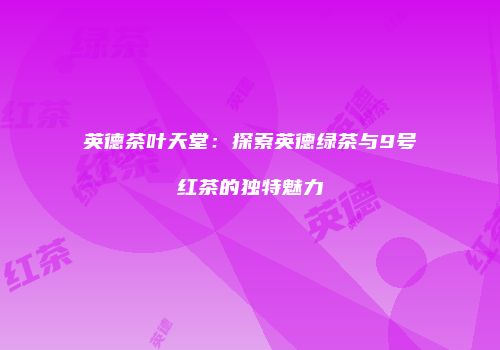 英德茶叶天堂：探索英德绿茶与9号红茶的独特魅力