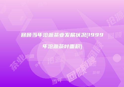 回顾当年沧源茶业发展状况(1999年沧源茶叶面积)