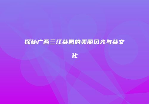 探秘广西三江茶园的美丽风光与茶文化