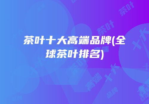 茶叶十大高端品牌(全球茶叶排名)