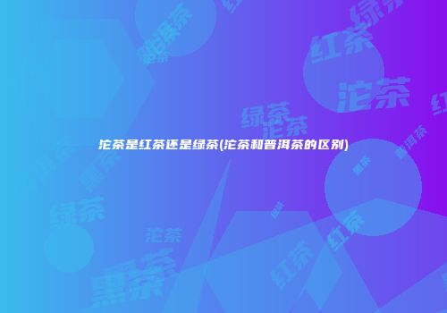沱茶是红茶还是绿茶(沱茶和普洱茶的区别)