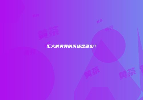 汇大牌黄芽的价格是多少？