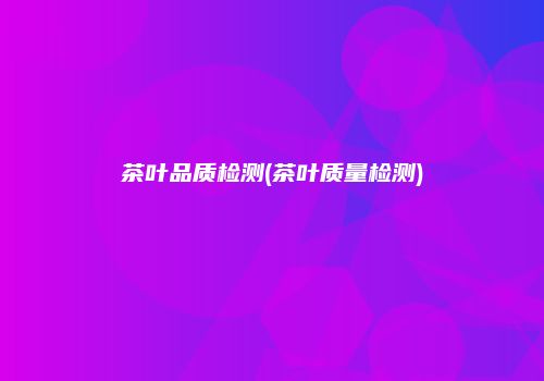 茶叶品质检测(茶叶质量检测)