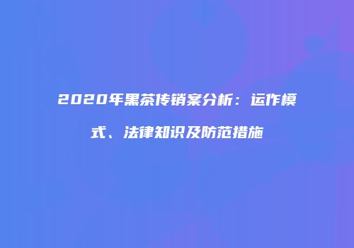 2020年黑茶传销案分析：运作模式、法律知识及防范措施