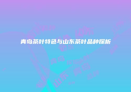 青岛茶叶特色与山东茶叶品种探析