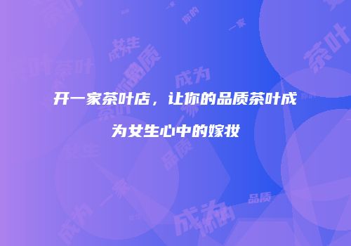 开一家茶叶店，让你的品质茶叶成为女生心中的嫁妆