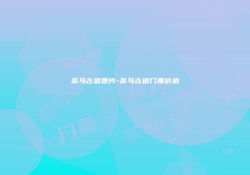 茶马古道图片-茶马古道门票价格