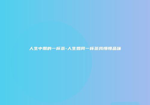 人生中期的一杯茶-人生如同一杯茶我慢慢品味