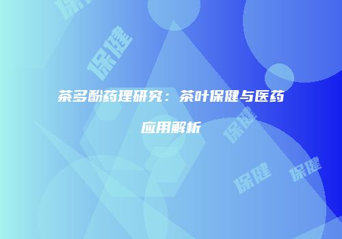 茶多酚药理研究：茶叶保健与医药应用解析