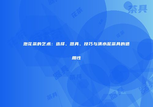 泡花茶的艺术：选择、器具、技巧与清水泥茶具的适用性