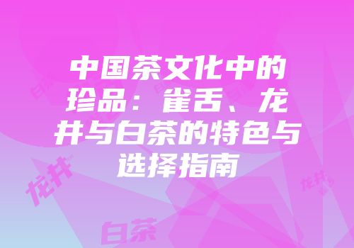 中国茶文化中的珍品：雀舌、龙井与白茶的特色与选择指南