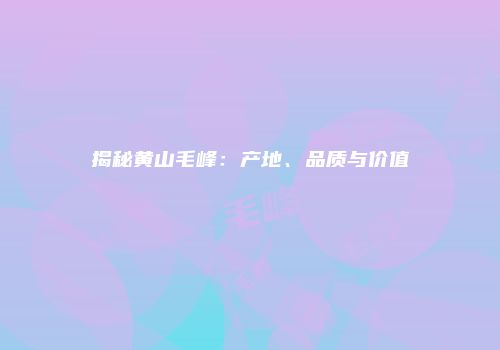 揭秘黄山毛峰：产地、品质与价值