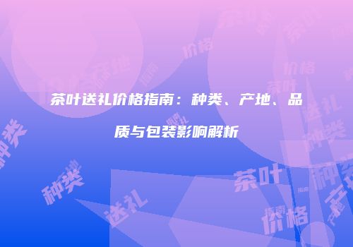 茶叶送礼价格指南：种类、产地、品质与包装影响解析