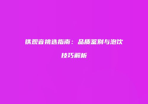 铁观音挑选指南：品质鉴别与泡饮技巧解析