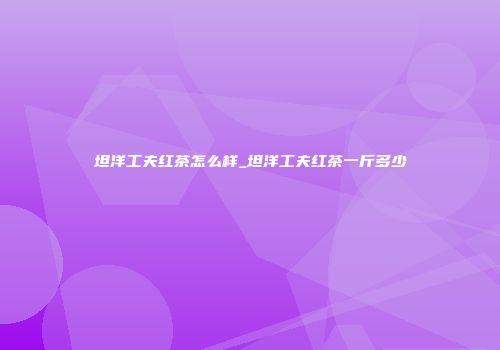坦洋工夫红茶怎么样_坦洋工夫红茶一斤多少