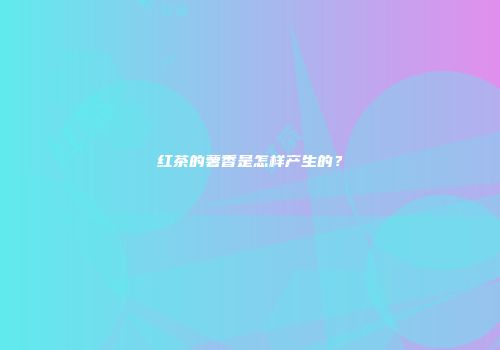 红茶的薯香是怎样产生的？