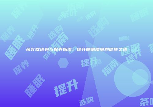 茶叶枕选购与保养指南：提升睡眠质量的健康之选