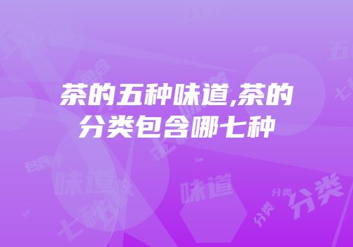 茶的五种味道,茶的分类包含哪七种