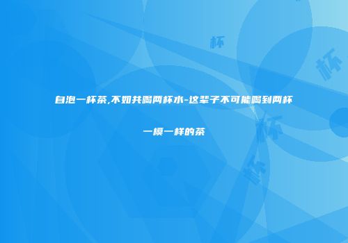 自泡一杯茶,不如共喝两杯水-这辈子不可能喝到两杯一模一样的茶