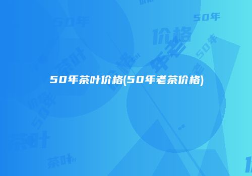 50年茶叶价格(50年老茶价格)