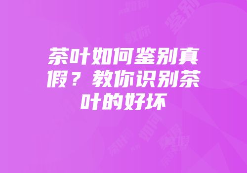 茶叶如何鉴别真假？教你识别茶叶的好坏