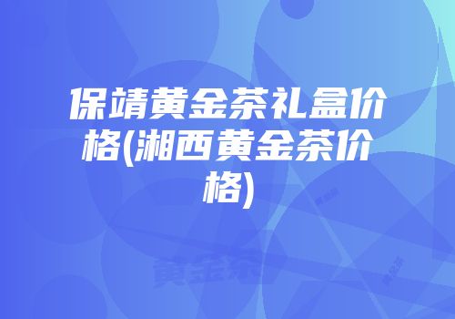 保靖黄金茶礼盒价格(湘西黄金茶价格)