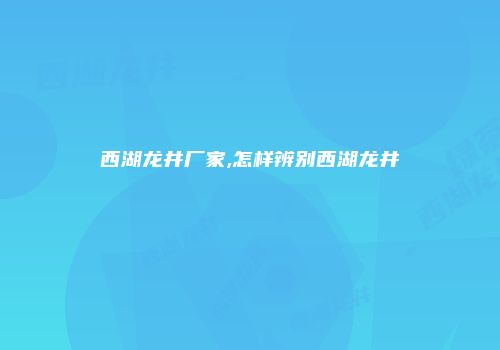 西湖龙井厂家,怎样辨别西湖龙井