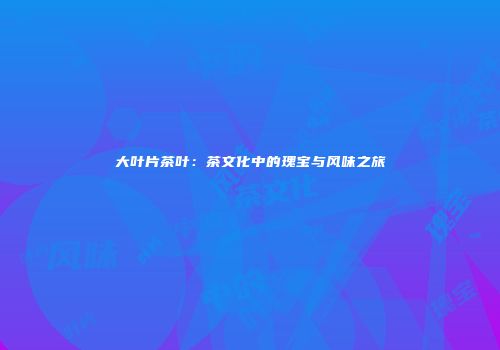 大叶片茶叶：茶文化中的瑰宝与风味之旅