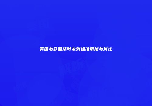 美国与欧盟茶叶农残标准解析与对比