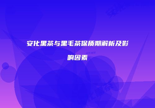 安化黑茶与黑毛茶保质期解析及影响因素