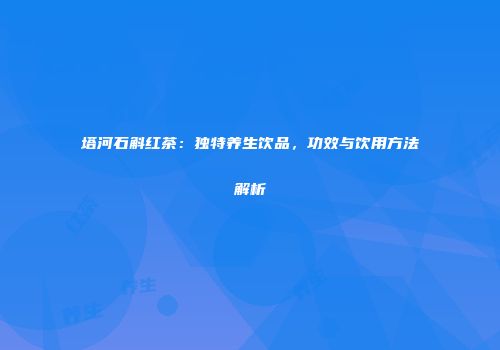 塔河石斛红茶：独特养生饮品，功效与饮用方法解析