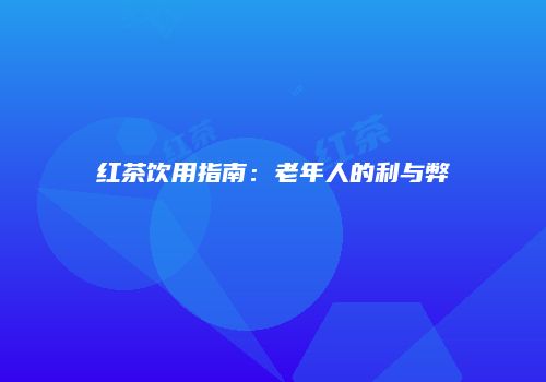 红茶饮用指南：老年人的利与弊