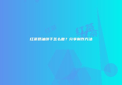 红茶奶油饼干怎么做？分享制作方法