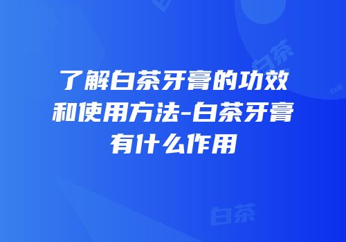 了解白茶牙膏的功效和使用方法-白茶牙膏有什么作用