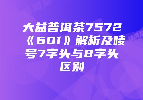 大益普洱茶7572《601》解析及唛号7字头与8字头区别