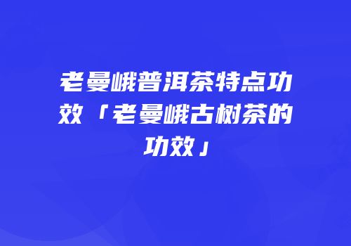 老曼峨普洱茶特点功效「老曼峨古树茶的功效」