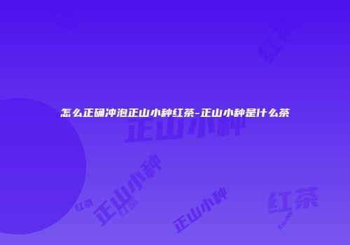 怎么正确冲泡正山小种红茶-正山小种是什么茶